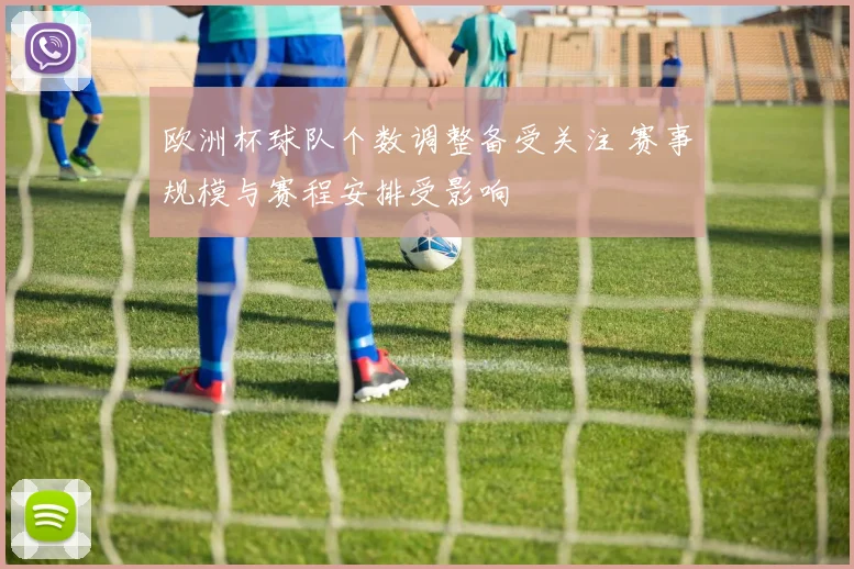欧洲杯球队个数调整备受关注 赛事规模与赛程安排受影响