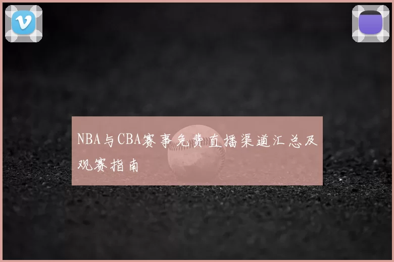 NBA与CBA赛事免费直播渠道汇总及观赛指南