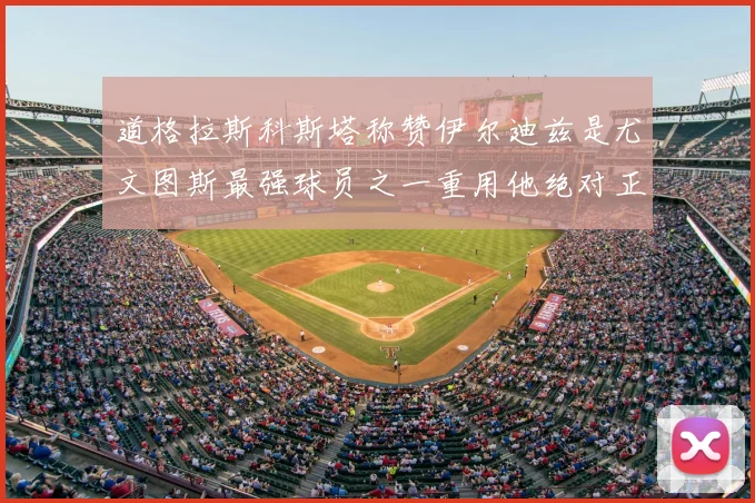道格拉斯科斯塔称赞伊尔迪兹是尤文图斯最强球员之一重用他绝对正确
