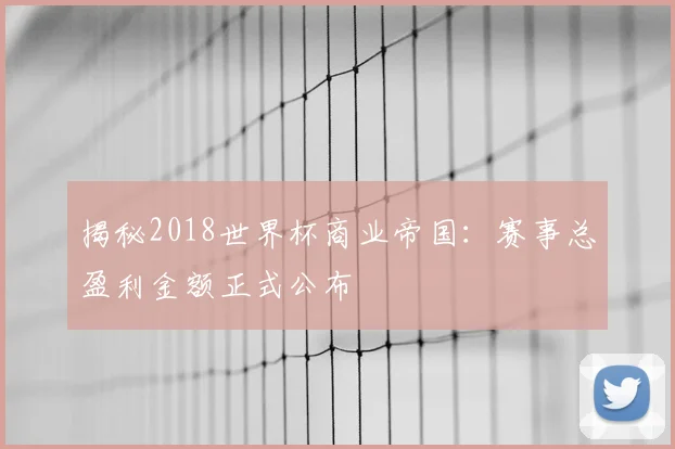 揭秘2018世界杯商业帝国：赛事总盈利金额正式公布