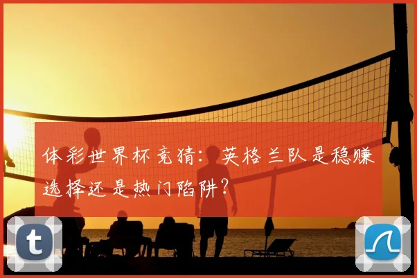 体彩世界杯竞猜：英格兰队是稳赚选择还是热门陷阱？