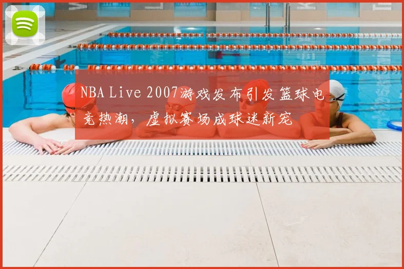 NBA Live 2007游戏发布引发篮球电竞热潮,虚拟赛场成球迷新宠