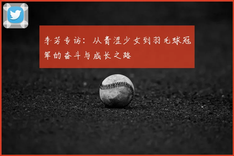 李芳专访:从青涩少女到羽毛球冠军的奋斗与成长之路