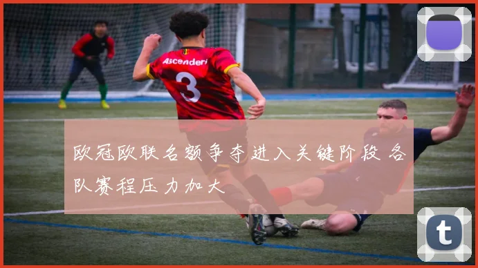 欧冠欧联名额争夺进入关键阶段 各队赛程压力加大
