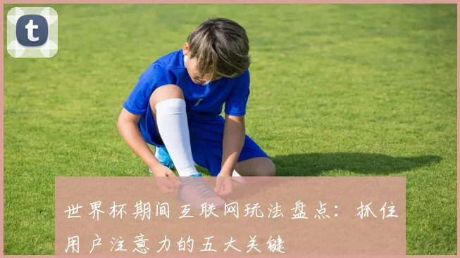 世界杯期间互联网玩法盘点:抓住用户注意力的五大关键