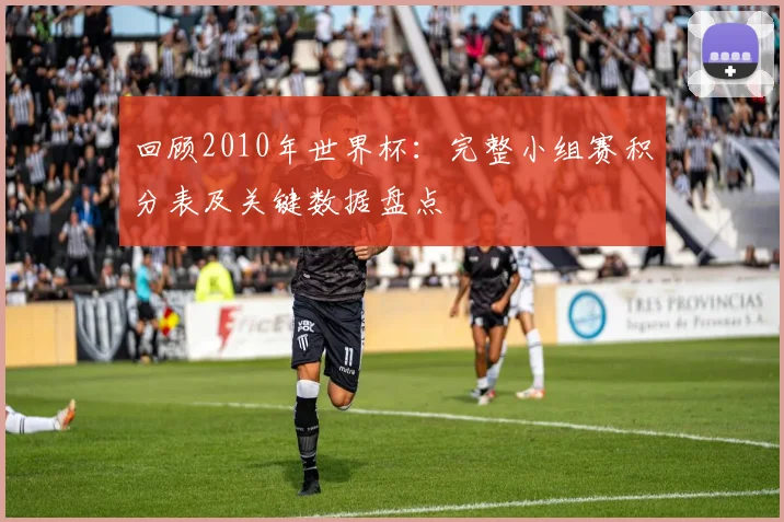 回顾2010年世界杯：完整小组赛积分表及关键数据盘点