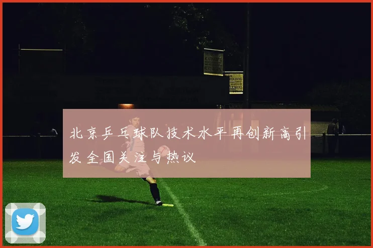 北京乒乓球队技术水平再创新高引发全国关注与热议