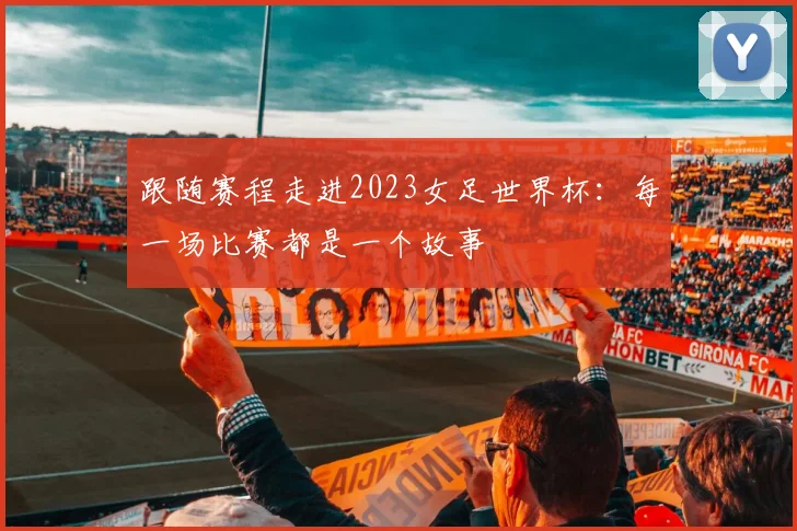 跟随赛程走进2023女足世界杯:每一场比赛都是一个故事