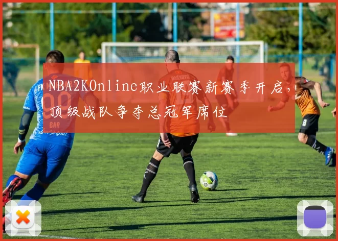 NBA2KOnline职业联赛新赛季开启，顶级战队争夺总冠军席位