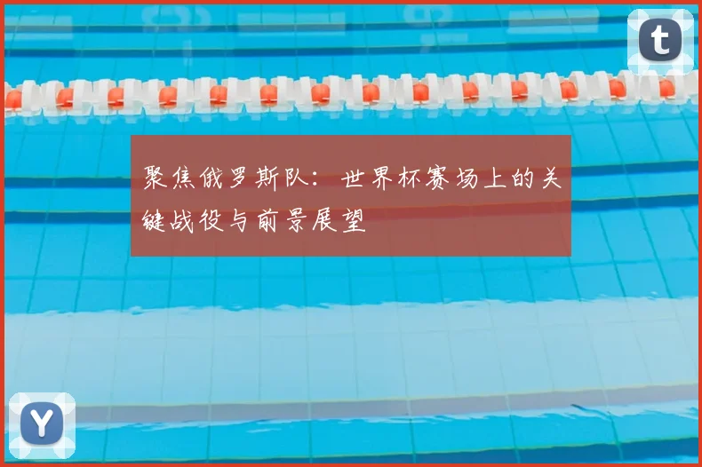 聚焦俄罗斯队：世界杯赛场上的关键战役与前景展望
